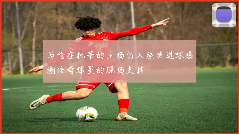 马伦在托蒂的主场打入经典进球感谢传奇球星的现场支持