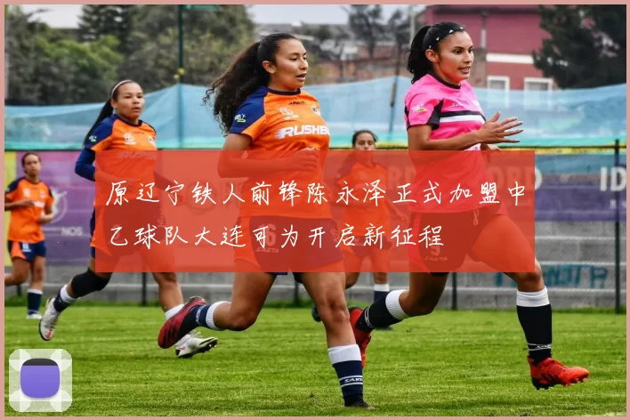 原辽宁铁人前锋陈永泽正式加盟中乙球队大连可为开启新征程