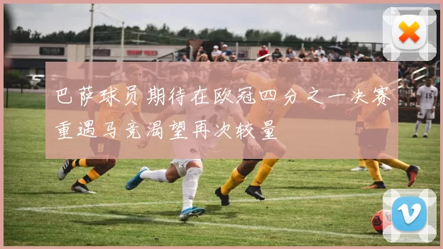 巴萨球员期待在欧冠四分之一决赛重遇马竞渴望再次较量
