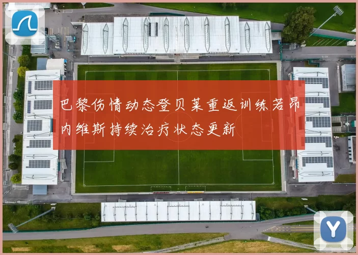 巴黎伤情动态登贝莱重返训练若昂内维斯持续治疗状态更新