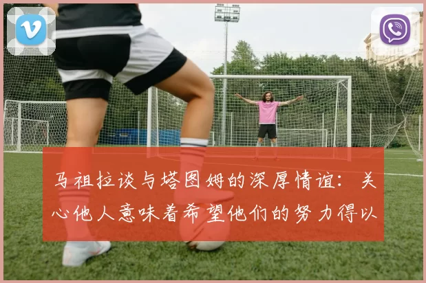 马祖拉谈与塔图姆的深厚情谊：关心他人意味着希望他们的努力得以回报