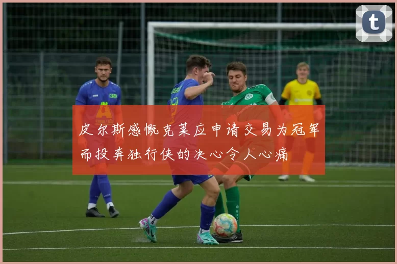 皮尔斯感慨克莱应申请交易为冠军而投奔独行侠的决心令人心痛