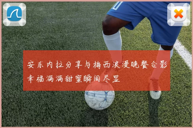 安东内拉分享与梅西浪漫晚餐合影幸福满满甜蜜瞬间尽显
