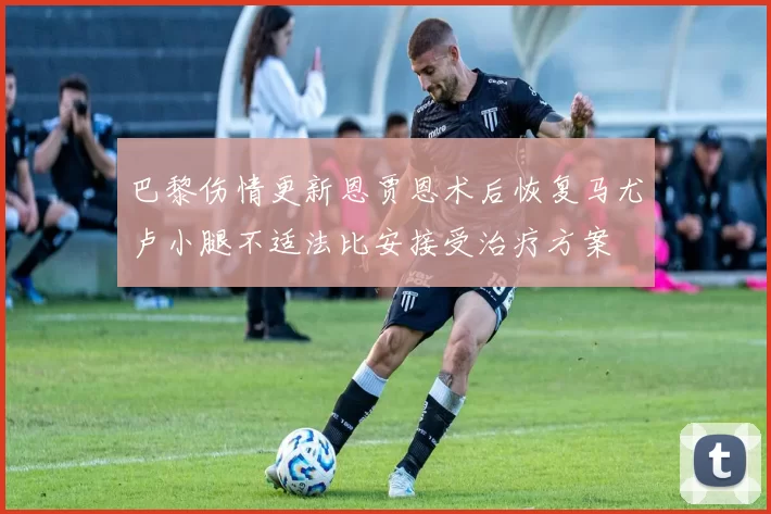 巴黎伤情更新恩贾恩术后恢复马尤卢小腿不适法比安接受治疗方案