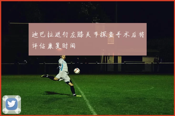 迪巴拉进行左膝关节探查手术后将评估康复时间