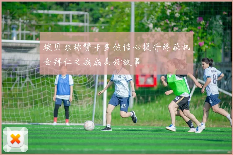 埃贝尔称赞卡多佐信心提升终获机会拜仁之战成美好故事