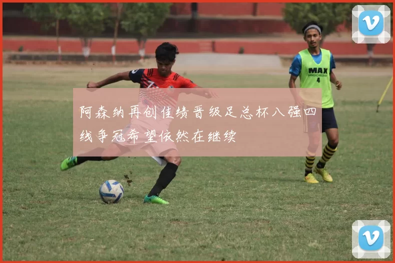 阿森纳再创佳绩晋级足总杯八强四线争冠希望依然在继续